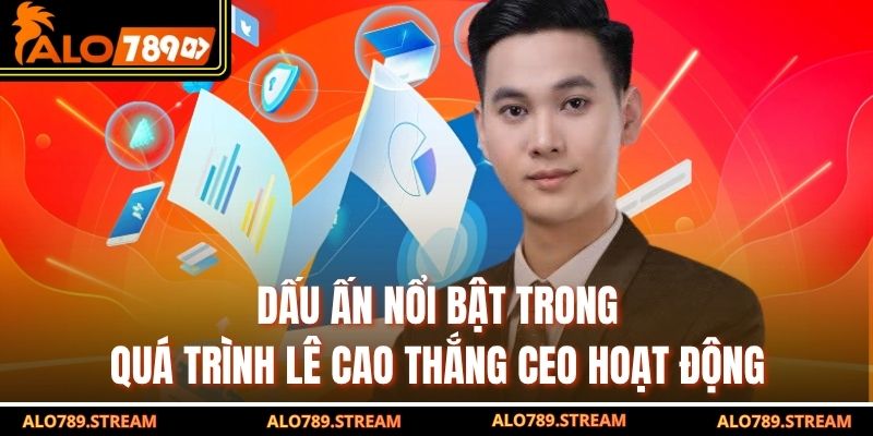 Dấu ấn nổi bật trong quá trình Lê Cao Thắng CEO hoạt động